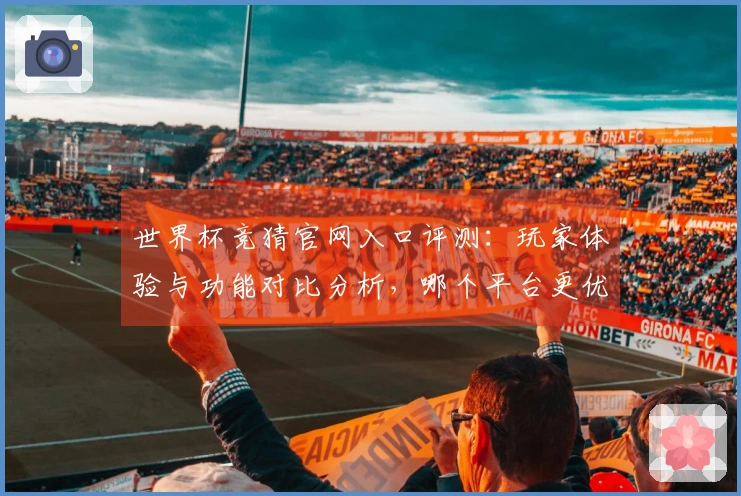世界杯竞猜官网入口评测：玩家体验与功能对比分析，哪个平台更优？