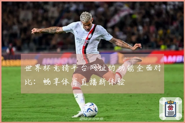 世界杯竞猜平台网址的功能全面对比：畅享体育直播新体验