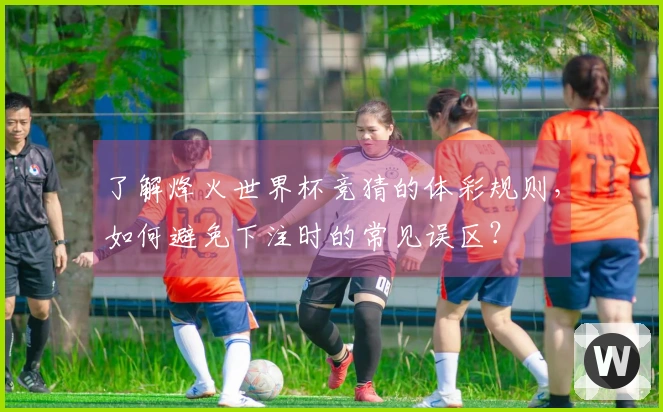 了解烽火世界杯竞猜的体彩规则，如何避免下注时的常见误区？