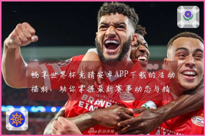 畅享世界杯竞猜安卓APP下载的活动福利，助你掌握最新赛事动态与精彩功能