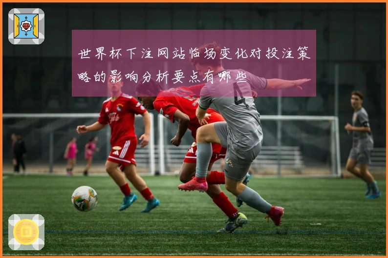 世界杯下注网站临场变化对投注策略的影响分析要点有哪些