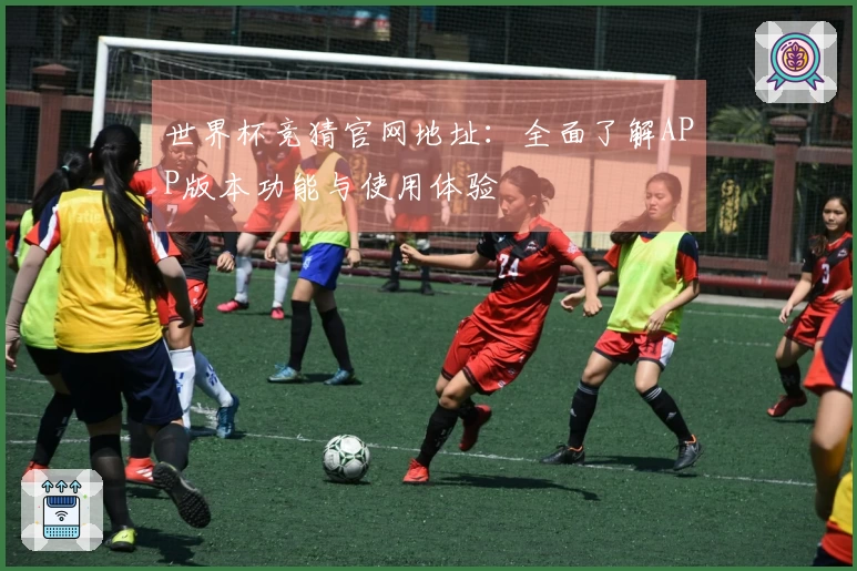世界杯竞猜官网地址：全面了解APP版本功能与使用体验