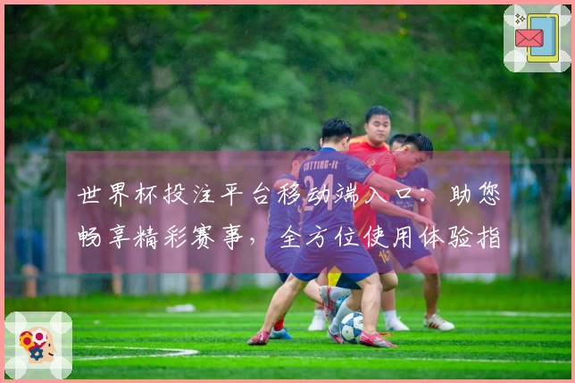世界杯投注平台移动端入口：助您畅享精彩赛事，全方位使用体验指引