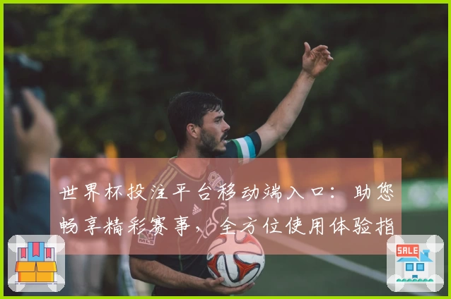 世界杯投注平台移动端入口：助您畅享精彩赛事，全方位使用体验指引
