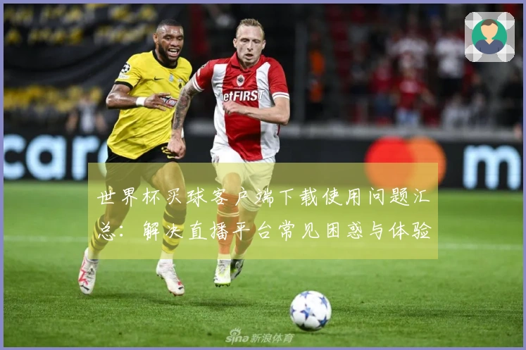 世界杯买球客户端下载使用问题汇总：解决直播平台常见困惑与体验提升技巧