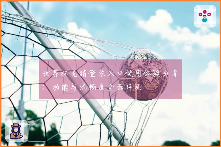 世界杯竞猜登录入口使用体验分享：功能与流畅度全面评测