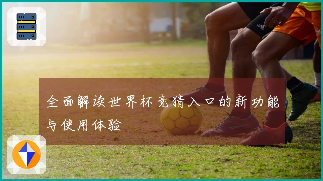 全面解读世界杯竞猜入口的新功能与使用体验