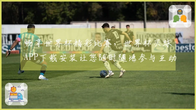 畅享世界杯精彩比赛，世界杯买球APP下载安装让您随时随地参与互动体验