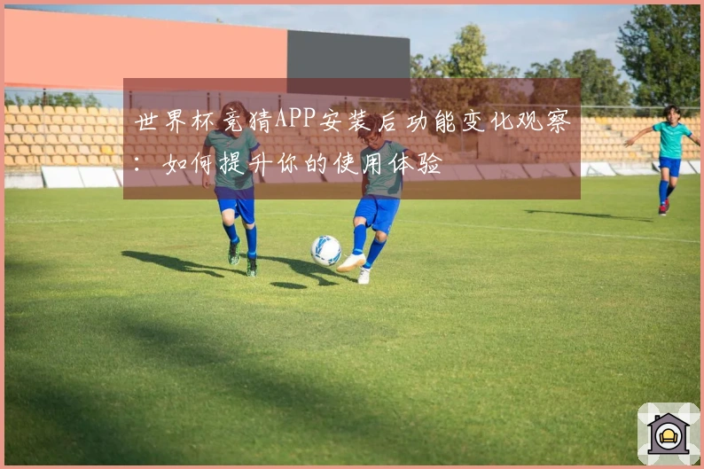世界杯竞猜APP安装后功能变化观察：如何提升你的使用体验