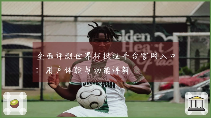 全面评测世界杯投注平台官网入口：用户体验与功能详解