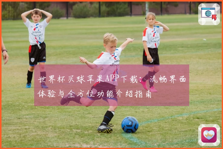 世界杯买球苹果APP下载：流畅界面体验与全方位功能介绍指南