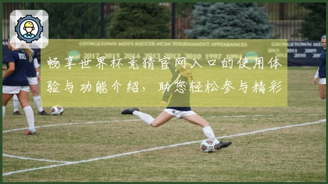 畅享世界杯竞猜官网入口的使用体验与功能介绍，助您轻松参与精彩赛事