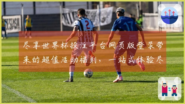 尽享世界杯投注平台网页版登录带来的超值活动福利，一站式体验尽在掌握！