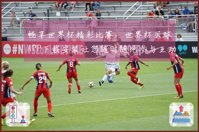 畅享世界杯精彩比赛，世界杯买球APP下载安装让您随时随地参与互动体验