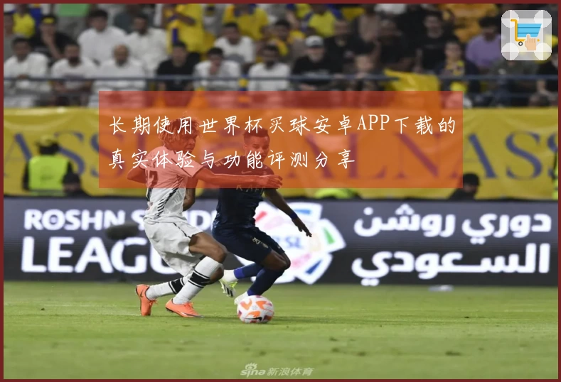 长期使用世界杯买球安卓APP下载的真实体验与功能评测分享