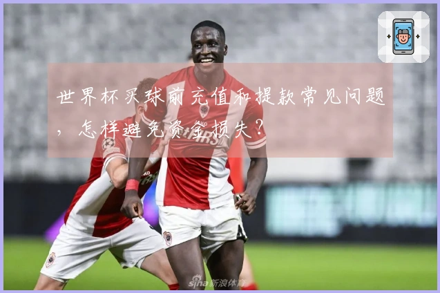 世界杯买球前充值和提款常见问题，怎样避免资金损失？