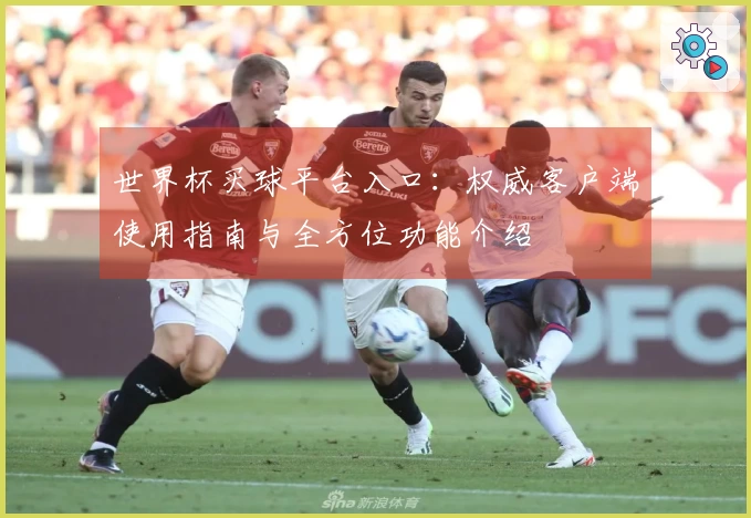 世界杯买球平台入口：权威客户端使用指南与全方位功能介绍
