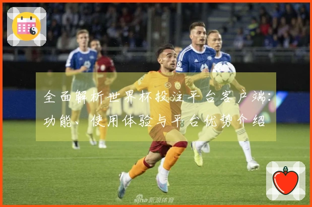全面解析世界杯投注平台客户端：功能、使用体验与平台优势介绍