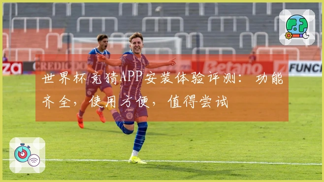 世界杯竞猜APP安装体验评测：功能齐全，使用方便，值得尝试