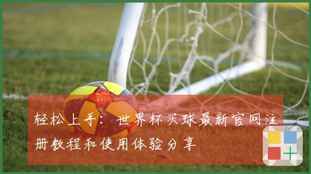 轻松上手：世界杯买球最新官网注册教程和使用体验分享