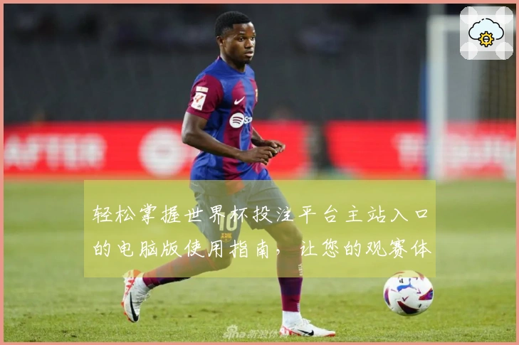 轻松掌握世界杯投注平台主站入口的电脑版使用指南，让您的观赛体验更佳！
