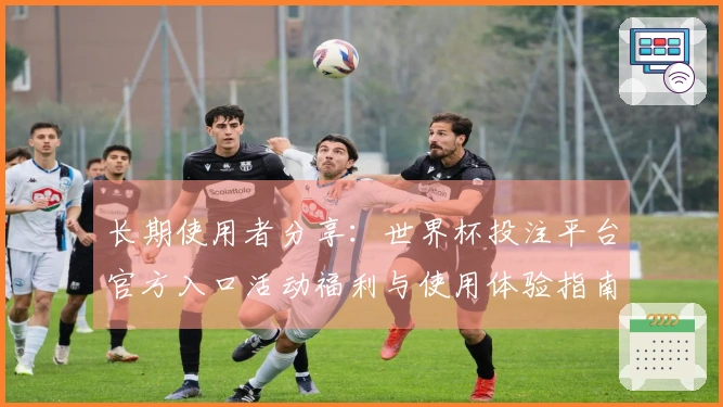 长期使用者分享：世界杯投注平台官方入口活动福利与使用体验指南