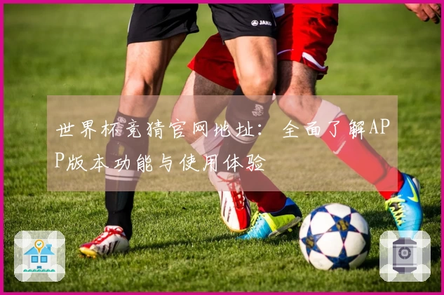 世界杯竞猜官网地址：全面了解APP版本功能与使用体验