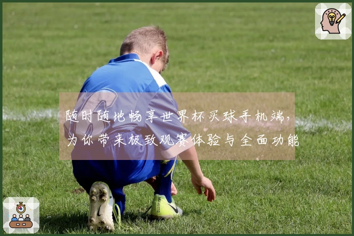 随时随地畅享世界杯买球手机端，为你带来极致观赛体验与全面功能介绍