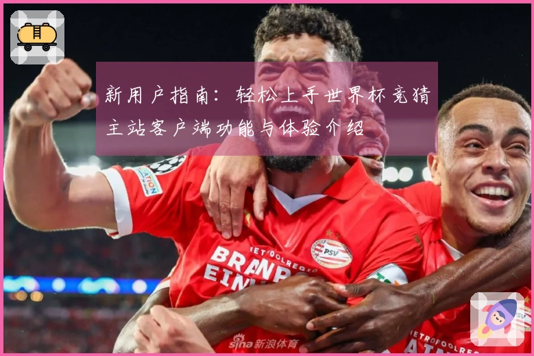新用户指南：轻松上手世界杯竞猜主站客户端功能与体验介绍