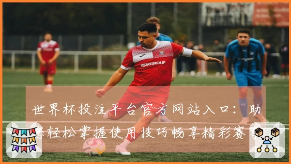 世界杯投注平台官方网站入口：助您轻松掌握使用技巧畅享精彩赛事