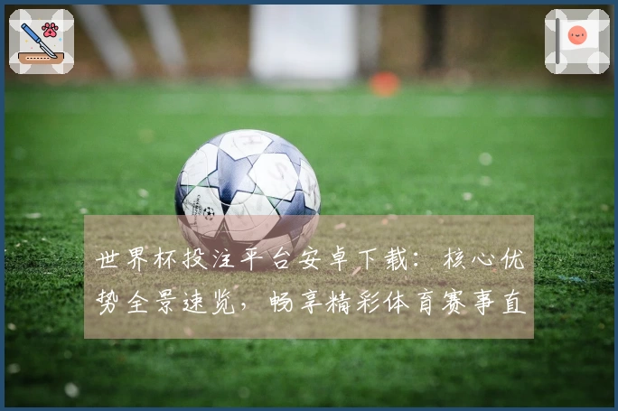 世界杯投注平台安卓下载：核心优势全景速览，畅享精彩体育赛事直播体验