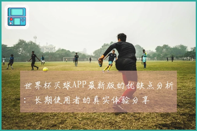世界杯买球APP最新版的优缺点分析：长期使用者的真实体验分享